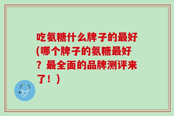 吃氨糖什么牌子的最好(哪个牌子的氨糖最好？最全面的品牌测评来了！)