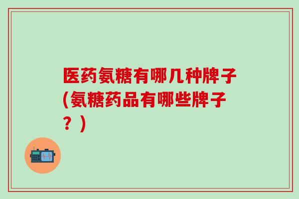 医药氨糖有哪几种牌子(氨糖药品有哪些牌子？)