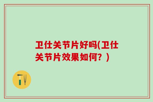 卫仕关节片好吗(卫仕关节片效果如何？)