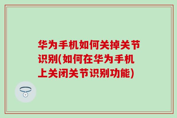 华为手机如何关掉关节识别(如何在华为手机上关闭关节识别功能)