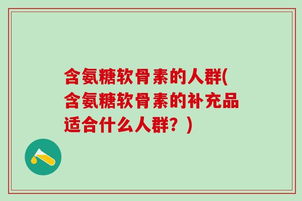 含氨糖软骨素的人群(含氨糖软骨素的补充品适合什么人群？)