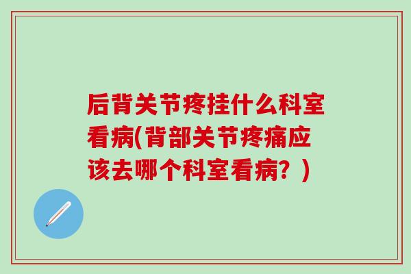 后背关节疼挂什么科室看病(背部关节疼痛应该去哪个科室看病？)