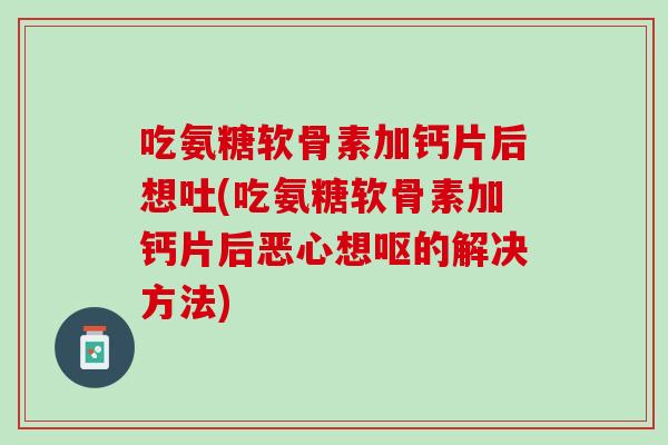 吃氨糖软骨素加钙片后想吐(吃氨糖软骨素加钙片后恶心想呕的解决方法)
