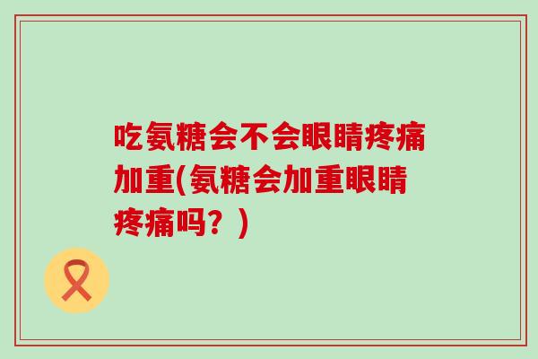 吃氨糖会不会眼睛疼痛加重(氨糖会加重眼睛疼痛吗？)
