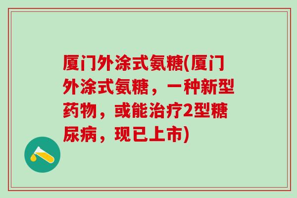 厦门外涂式氨糖(厦门外涂式氨糖，一种新型药物，或能治疗2型糖尿病，现已上市)
