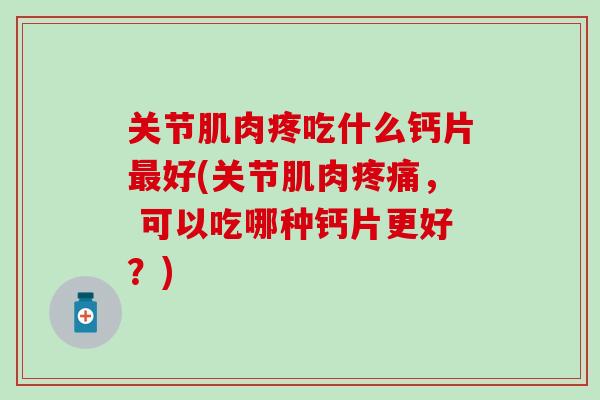关节肌肉疼吃什么钙片最好(关节肌肉疼痛， 可以吃哪种钙片更好？)