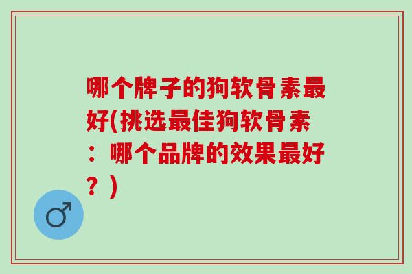 哪个牌子的狗软骨素最好(挑选最佳狗软骨素：哪个品牌的效果最好？)