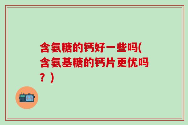 含氨糖的钙好一些吗(含氨基糖的钙片更优吗？)