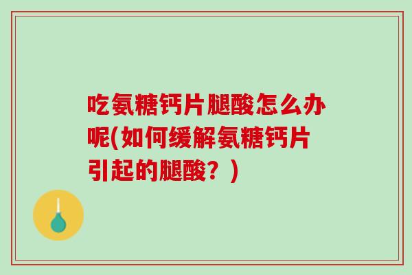 吃氨糖钙片腿酸怎么办呢(如何缓解氨糖钙片引起的腿酸？)