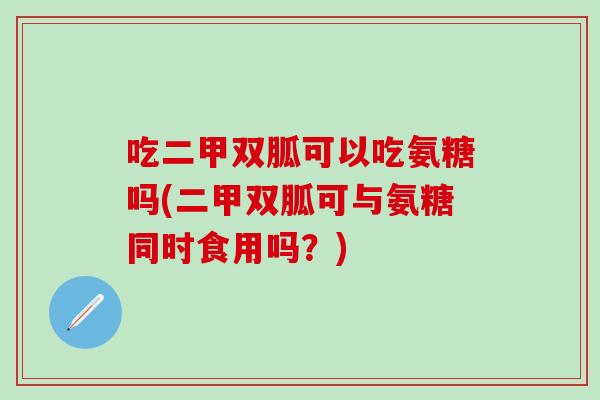 吃二甲双胍可以吃氨糖吗(二甲双胍可与氨糖同时食用吗？)