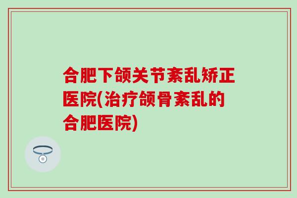 合肥下颌关节紊乱矫正医院(治疗颌骨紊乱的合肥医院)