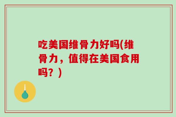 吃美国维骨力好吗(维骨力，值得在美国食用吗？)