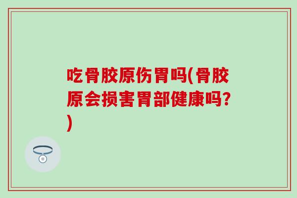 吃骨胶原伤胃吗(骨胶原会损害胃部健康吗？)