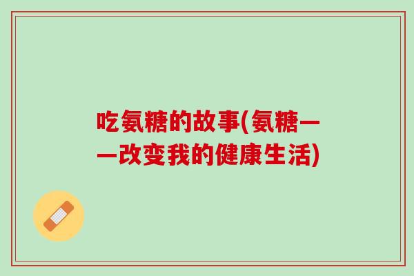 吃氨糖的故事(氨糖——改变我的健康生活)