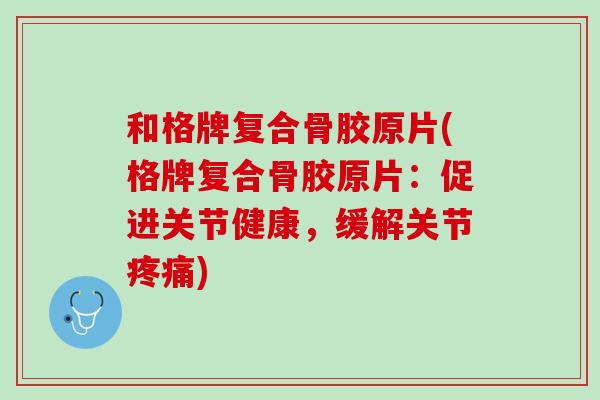 和格牌复合骨胶原片(格牌复合骨胶原片：促进关节健康，缓解关节疼痛)