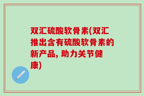 双汇硫酸软骨素(双汇推出含有硫酸软骨素的新产品, 助力关节健康)