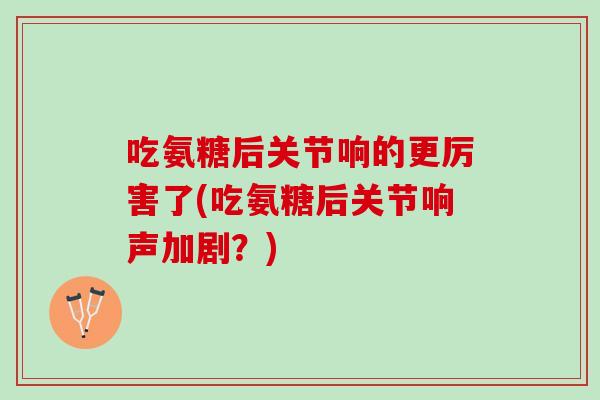吃氨糖后关节响的更厉害了(吃氨糖后关节响声加剧？)