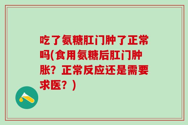 吃了氨糖肛门肿了正常吗(食用氨糖后肛门肿胀？正常反应还是需要求医？)
