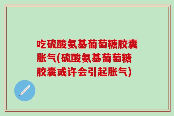 吃硫酸氨基葡萄糖胶囊胀气(硫酸氨基葡萄糖胶囊或许会引起胀气)