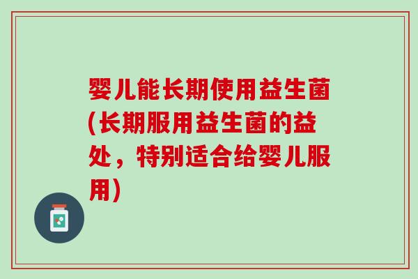 婴儿能长期使用益生菌(长期服用益生菌的益处，特别适合给婴儿服用)