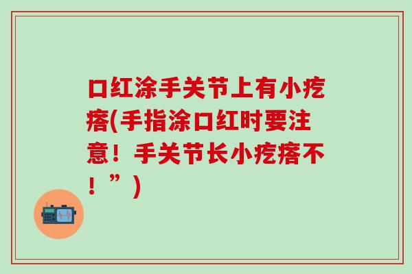 口红涂手关节上有小疙瘩(手指涂口红时要注意！手关节长小疙瘩不！”)