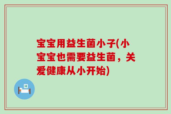 宝宝用益生菌小子(小宝宝也需要益生菌，关爱健康从小开始)
