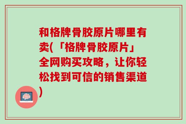 和格牌骨胶原片哪里有卖(「格牌骨胶原片」全网购买攻略，让你轻松找到可信的销售渠道)