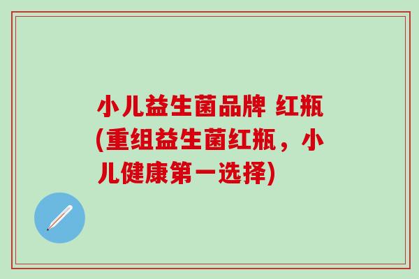小儿益生菌品牌 红瓶(重组益生菌红瓶，小儿健康第一选择)