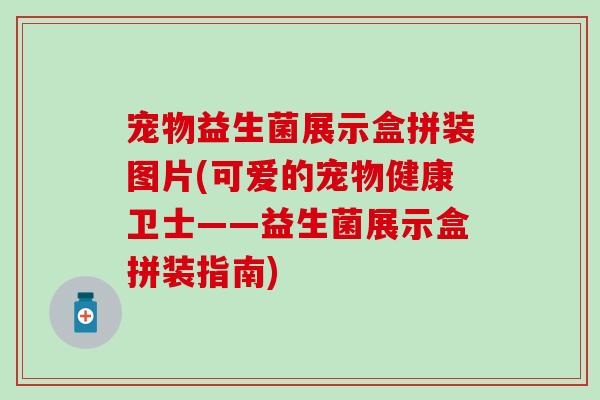 宠物益生菌展示盒拼装图片(可爱的宠物健康卫士——益生菌展示盒拼装指南)
