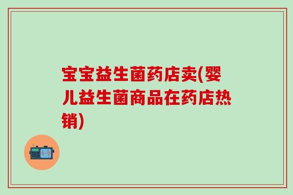 宝宝益生菌药店卖(婴儿益生菌商品在药店热销)