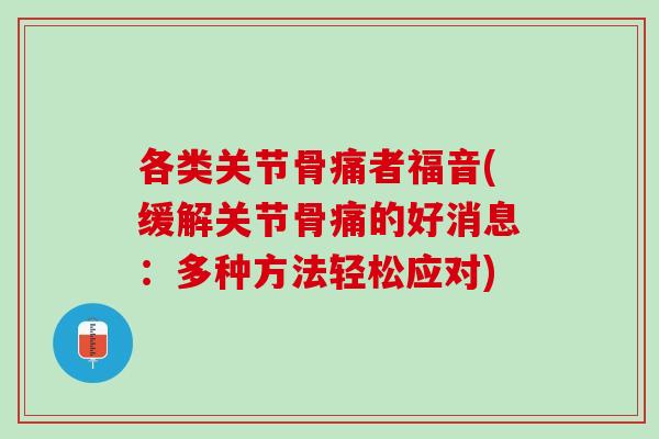 各类关节骨痛者福音(缓解关节骨痛的好消息：多种方法轻松应对)