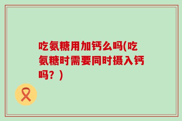 吃氨糖用加钙么吗(吃氨糖时需要同时摄入钙吗？)
