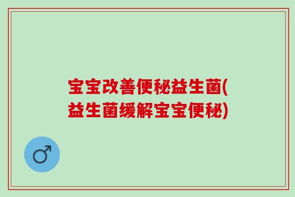 宝宝改善便秘益生菌(益生菌缓解宝宝便秘)