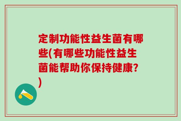 定制功能性益生菌有哪些(有哪些功能性益生菌能帮助你保持健康？)