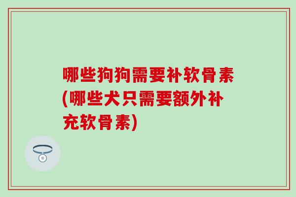 哪些狗狗需要补软骨素(哪些犬只需要额外补充软骨素)