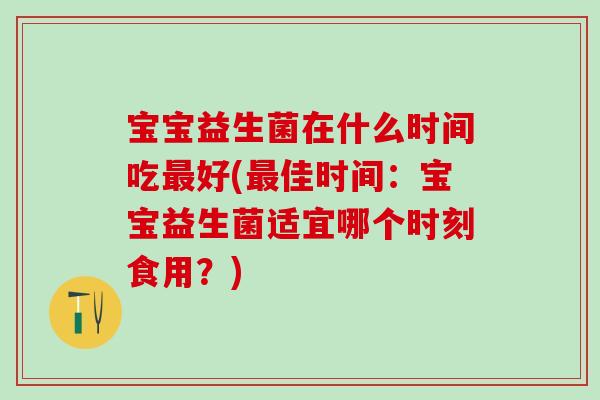 宝宝益生菌在什么时间吃最好(最佳时间：宝宝益生菌适宜哪个时刻食用？)