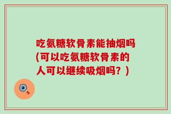 吃氨糖软骨素能抽烟吗(可以吃氨糖软骨素的人可以继续吸烟吗？)