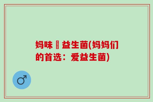 妈味愛益生菌(妈妈们的首选：爱益生菌)