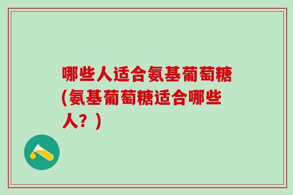 哪些人适合氨基葡萄糖(氨基葡萄糖适合哪些人？)