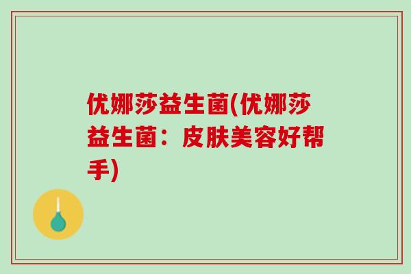 优娜莎益生菌(优娜莎益生菌：皮肤美容好帮手)