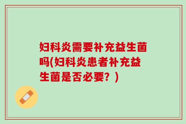 妇科炎需要补充益生菌吗(妇科炎患者补充益生菌是否必要？)