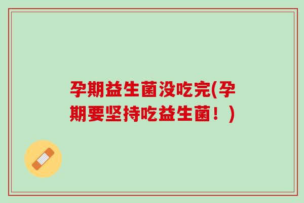 孕期益生菌没吃完(孕期要坚持吃益生菌！)