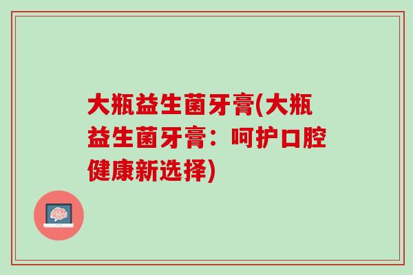 大瓶益生菌牙膏(大瓶益生菌牙膏：呵护口腔健康新选择)