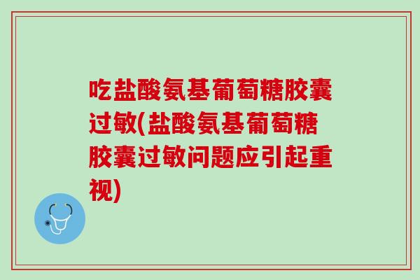 吃盐酸氨基葡萄糖胶囊过敏(盐酸氨基葡萄糖胶囊过敏问题应引起重视)
