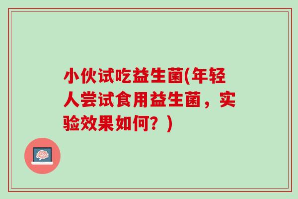 小伙试吃益生菌(年轻人尝试食用益生菌，实验效果如何？)