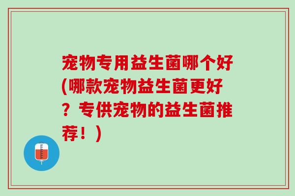 宠物专用益生菌哪个好(哪款宠物益生菌更好？专供宠物的益生菌推荐！)