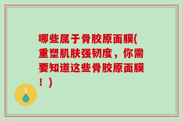 哪些属于骨胶原面膜(重塑肌肤强韧度，你需要知道这些骨胶原面膜！)