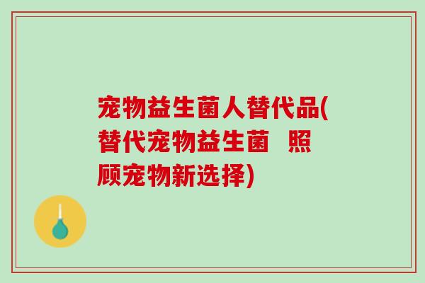 宠物益生菌人替代品(替代宠物益生菌 照顾宠物新选择) 宠物益生菌人替代品(替代宠物益生菌 照顾宠物新选择)