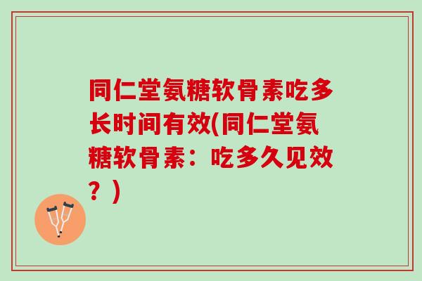 同仁堂氨糖软骨素吃多长时间有效(同仁堂氨糖软骨素：吃多久见效？)