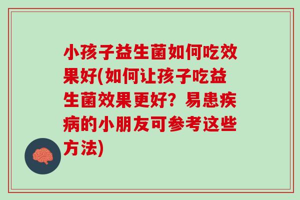 小孩子益生菌如何吃效果好(如何让孩子吃益生菌效果更好？易患疾病的小朋友可参考这些方法)